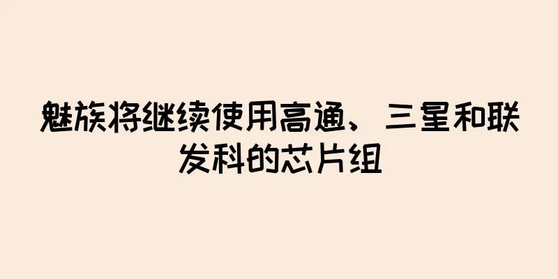 魅族将继续使用高通、三星和联发科的芯片组