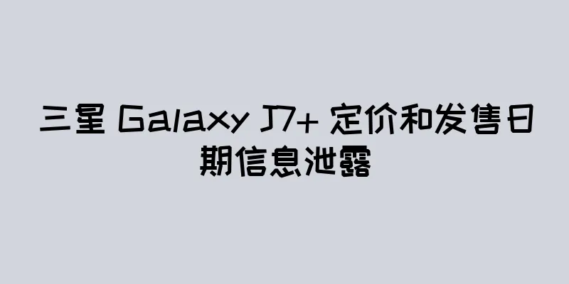 三星 Galaxy J7+ 定价和发售日期信息泄露