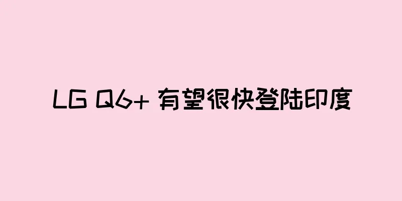 LG Q6+ 有望很快登陆印度