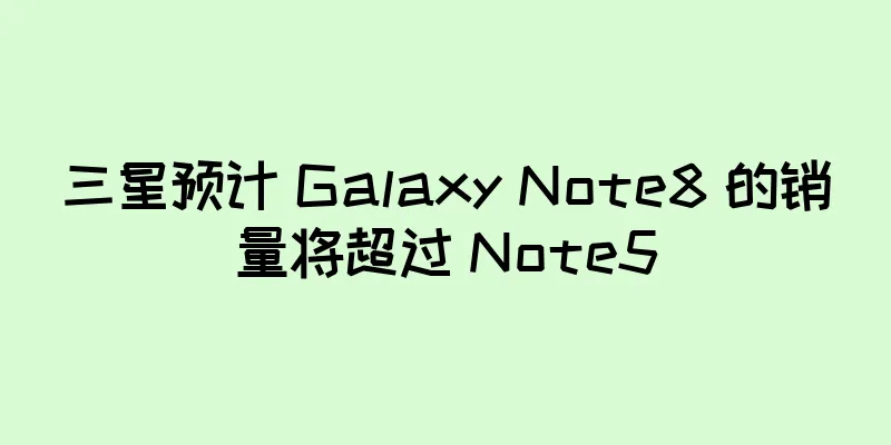 三星预计 Galaxy Note8 的销量将超过 Note5