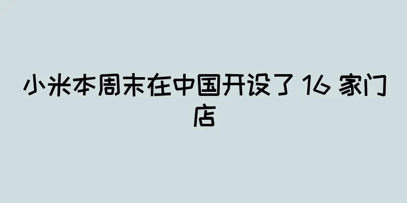小米本周末在中国开设了 16 家门店