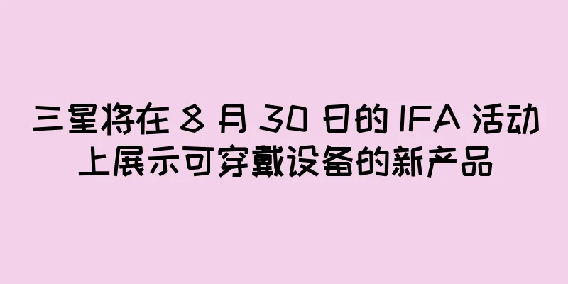 三星将在 8 月 30 日的 IFA 活动上展示可穿戴设备的新产品