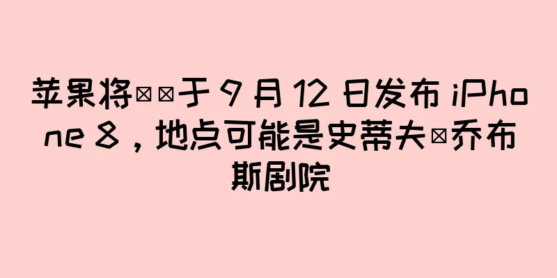苹果将​​于 9 月 12 日发布 iPhone 8，地点可能是史蒂夫·乔布斯剧院