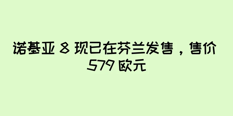 诺基亚 8 现已在芬兰发售，售价 579 欧元