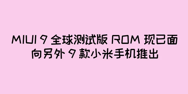 MIUI 9 全球测试版 ROM 现已面向另外 9 款小米手机推出