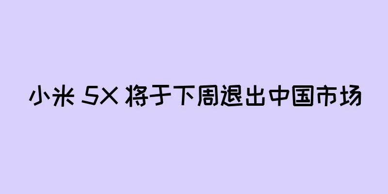 小米 5X 将于下周退出中国市场
