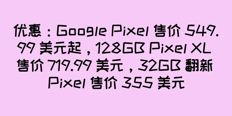 优惠：Google Pixel 售价 549.99 美元起，128GB Pixel XL 售价 719.99 美元，32GB 翻新 Pixel 售价 355 美元