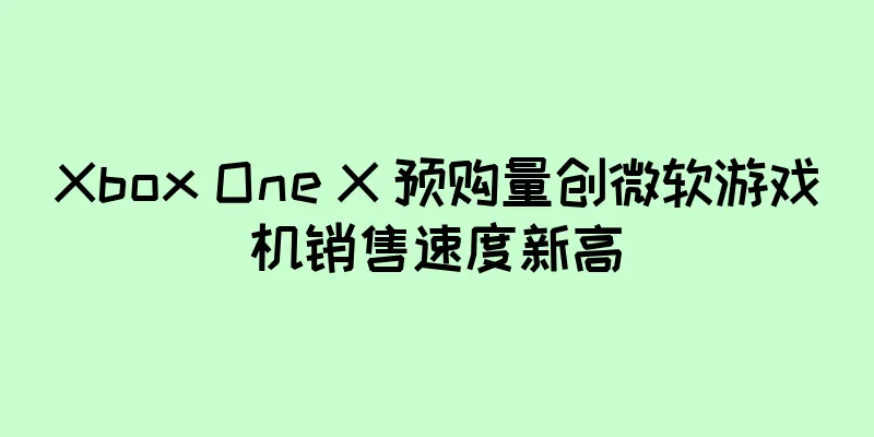 Xbox One X 预购量创微软游戏机销售速度新高