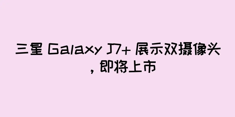三星 Galaxy J7+ 展示双摄像头，即将上市