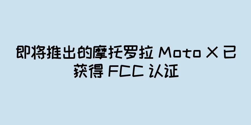 即将推出的摩托罗拉 Moto X 已获得 FCC 认证