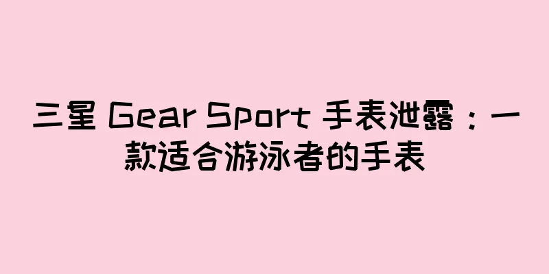三星 Gear Sport 手表泄露：一款适合游泳者的手表