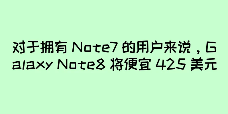 对于拥有 Note7 的用户来说，Galaxy Note8 将便宜 425 美元
