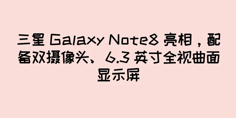 三星 Galaxy Note8 亮相，配备双摄像头、6.3 英寸全视曲面显示屏