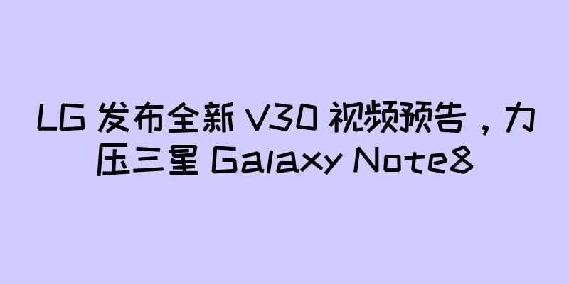 LG 发布全新 V30 视频预告，力压三星 Galaxy Note8