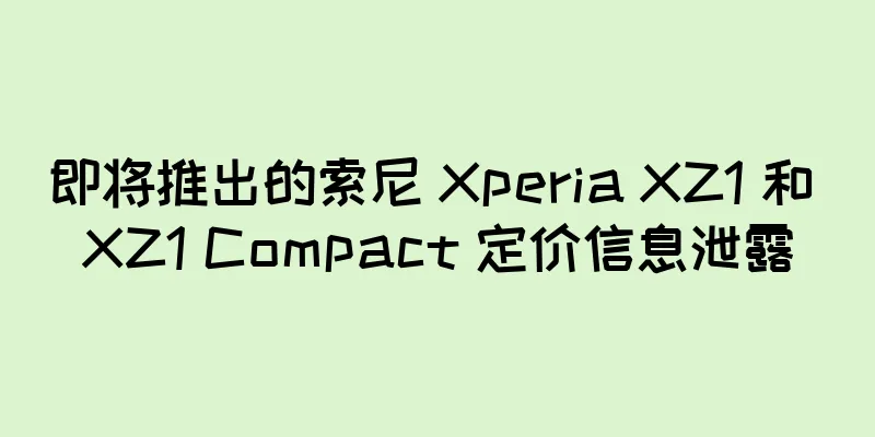 即将推出的索尼 Xperia XZ1 和 XZ1 Compact 定价信息泄露