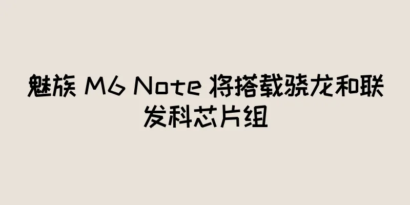 魅族 M6 Note 将搭载骁龙和联发科芯片组