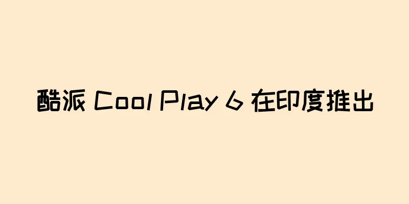 酷派 Cool Play 6 在印度推出