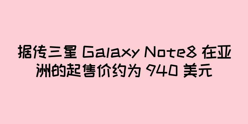 据传三星 Galaxy Note8 在亚洲的起售价约为 940 美元