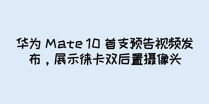 华为 Mate 10 首支预告视频发布，展示徕卡双后置摄像头