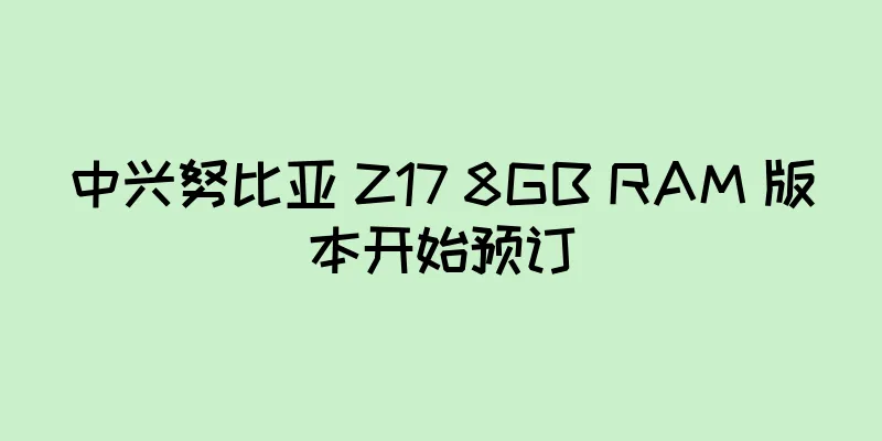 中兴努比亚 Z17 8GB RAM 版本开始预订