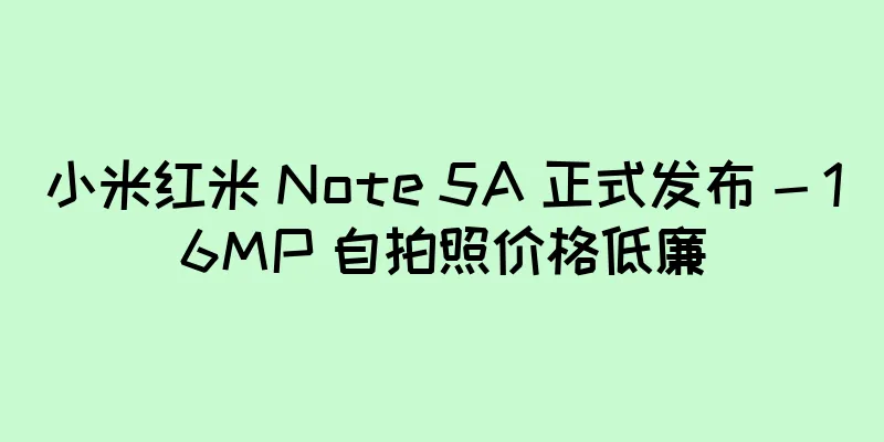 小米红米 Note 5A 正式发布 - 16MP 自拍照价格低廉