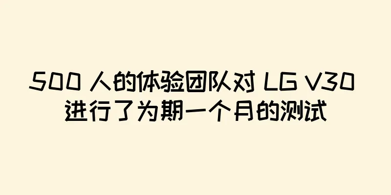 500 人的体验团队对 LG V30 进行了为期一个月的测试