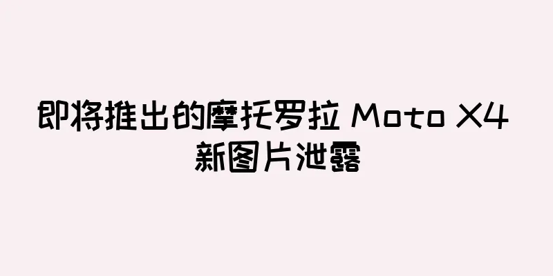 即将推出的摩托罗拉 Moto X4 新图片泄露