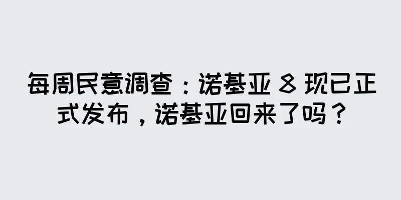 每周民意调查：诺基亚 8 现已正式发布，诺基亚回来了吗？