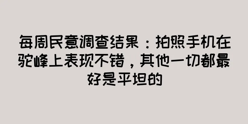 每周民意调查结果：拍照手机在驼峰上表现不错，其他一切都最好是平坦的