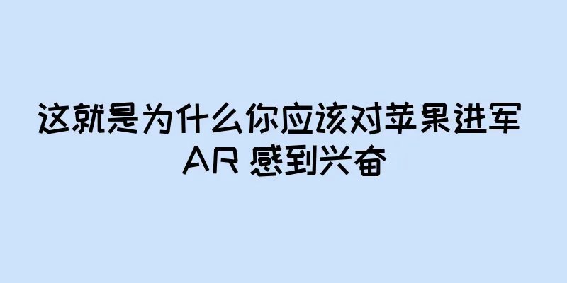 这就是为什么你应该对苹果进军 AR 感到兴奋