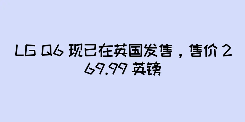 LG Q6 现已在英国发售，售价 269.99 英镑