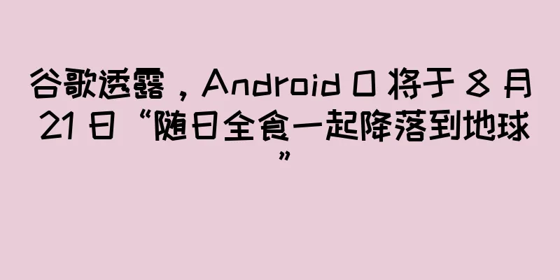 谷歌透露，Android O 将于 8 月 21 日“随日全食一起降落到地球”
