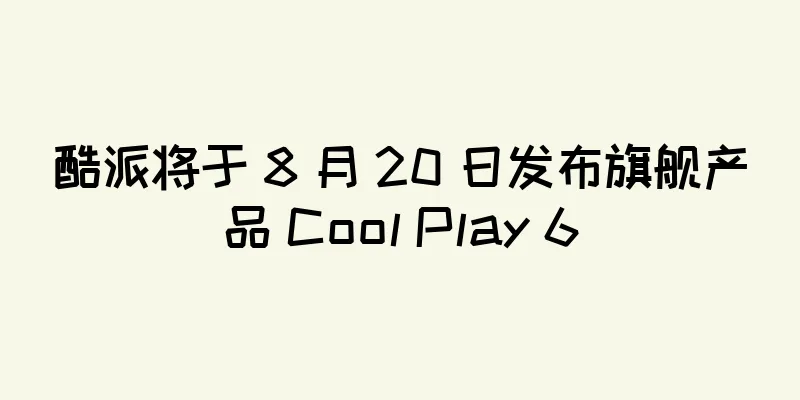 酷派将于 8 月 20 日发布旗舰产品 Cool Play 6