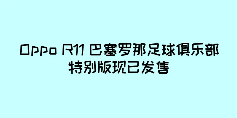 Oppo R11 巴塞罗那足球俱乐部特别版现已发售