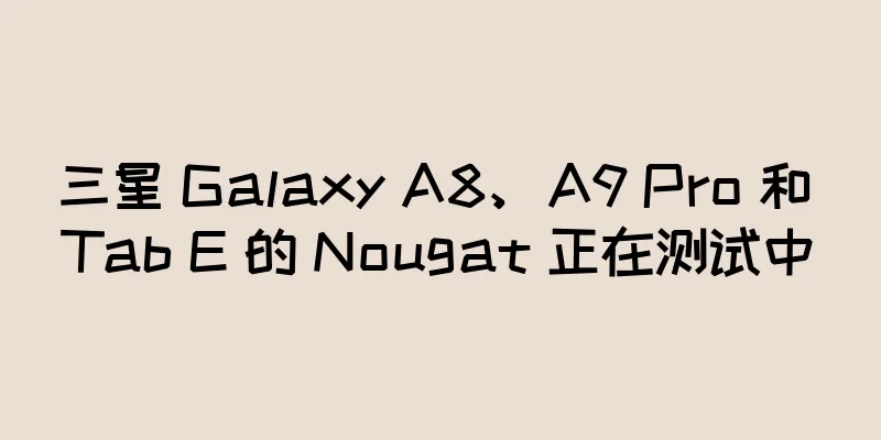 三星 Galaxy A8、A9 Pro 和 Tab E 的 Nougat 正在测试中