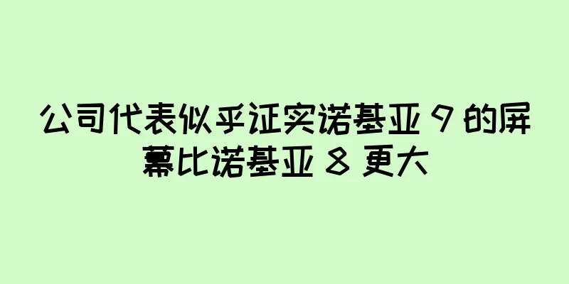公司代表似乎证实诺基亚 9 的屏幕比诺基亚 8 更大