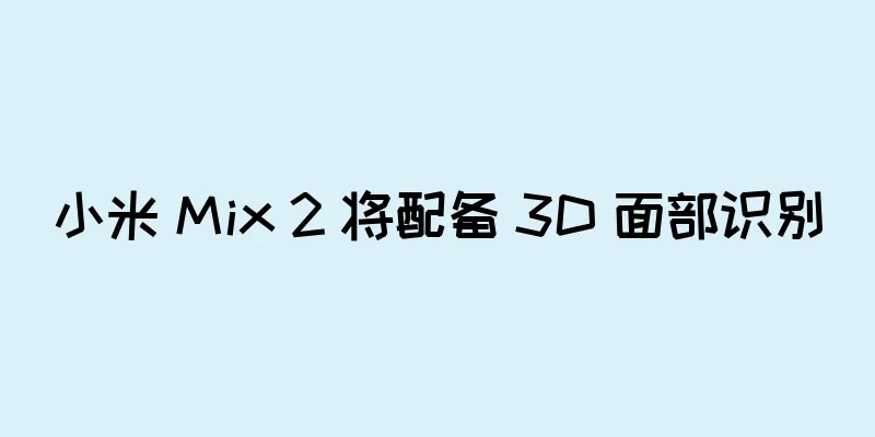 小米 Mix 2 将配备 3D 面部识别
