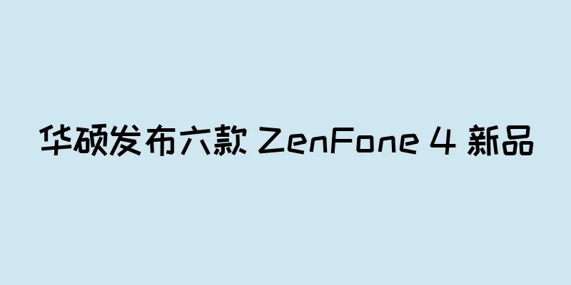 华硕发布六款 ZenFone 4 新品