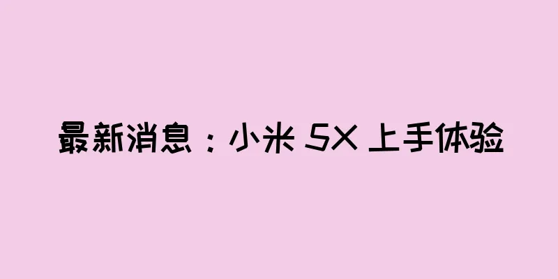最新消息：小米 5X 上手体验