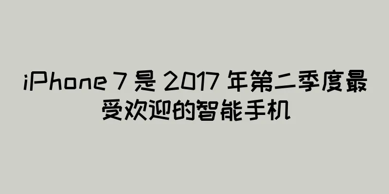 iPhone 7 是 2017 年第二季度最受欢迎的智能手机