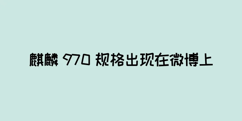 麒麟 970 规格出现在微博上