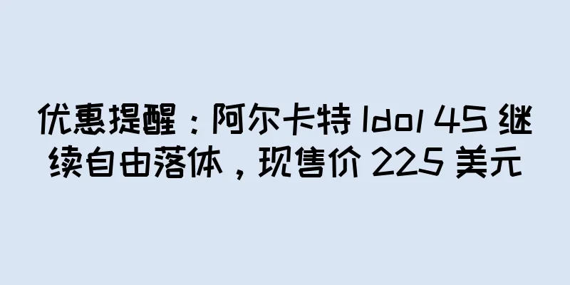 优惠提醒：阿尔卡特 Idol 4S 继续自由落体，现售价 225 美元