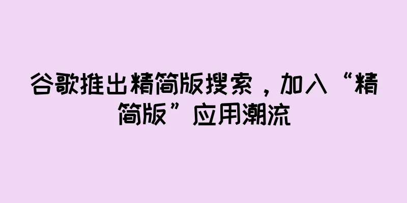 谷歌推出精简版搜索，加入“精简版”应用潮流