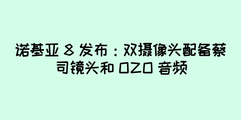 诺基亚 8 发布：双摄像头配备蔡司镜头和 OZO 音频