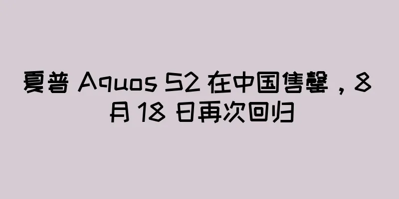 夏普 Aquos S2 在中国售罄，8 月 18 日再次回归