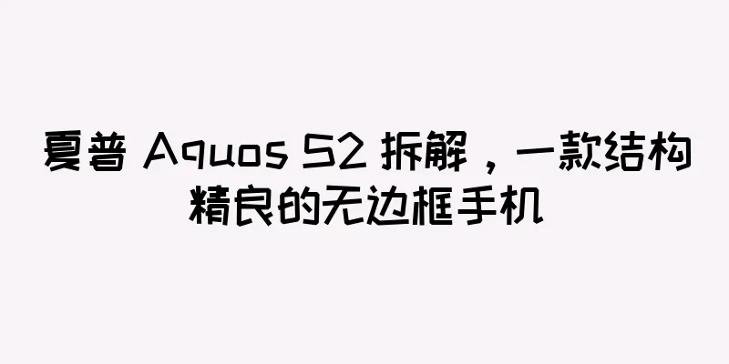 夏普 Aquos S2 拆解，一款结构精良的无边框手机