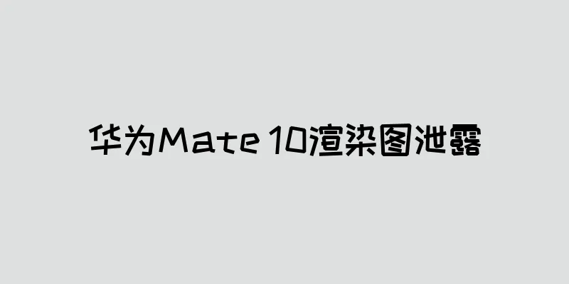 华为Mate 10渲染图泄露