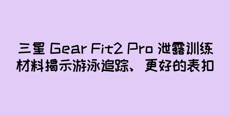 三星 Gear Fit2 Pro 泄露训练材料揭示游泳追踪、更好的表扣
