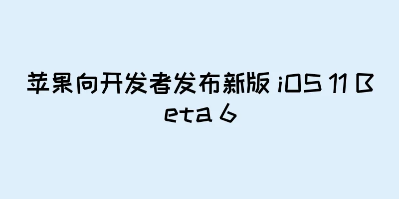 苹果向开发者发布新版 iOS 11 Beta 6