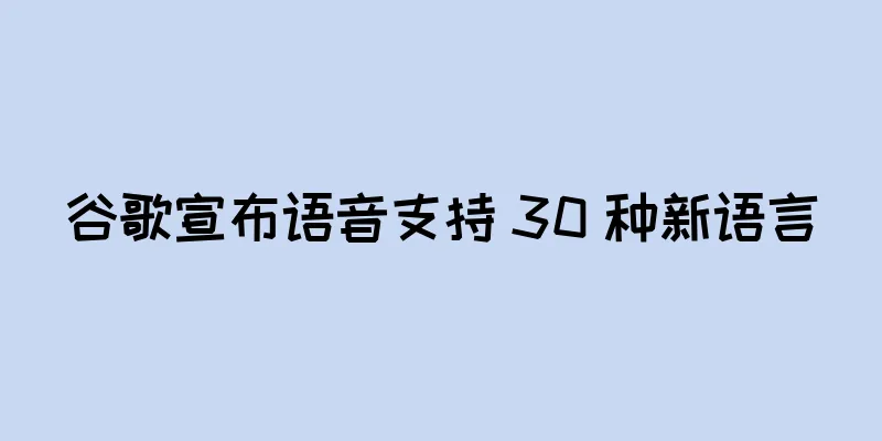 谷歌宣布语音支持 30 种新语言